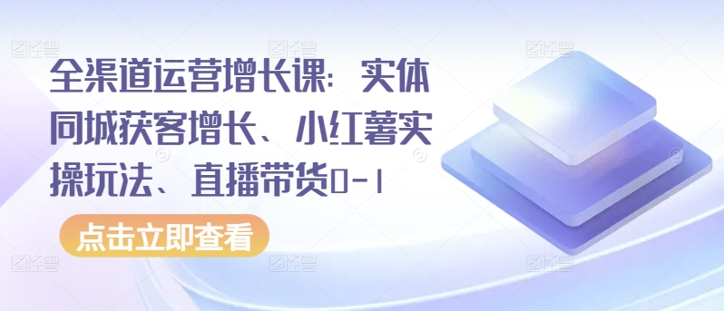 全渠道运营增长课：实体同城获客增长、小红薯实操玩法、直播带货0-1-牛马集中营