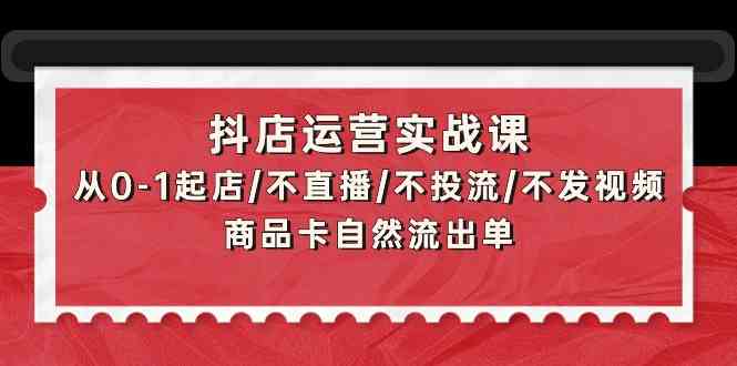 抖店运营实战课：从0-1起店/不直播/不投流/不发视频/商品卡自然流出单-牛马集中营