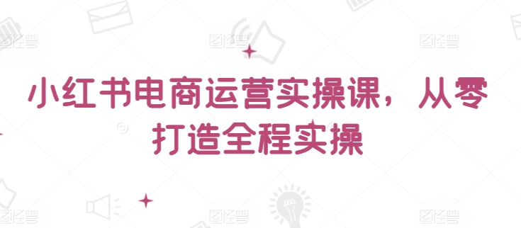 小红书电商运营实操课，​从零打造全程实操-牛马集中营