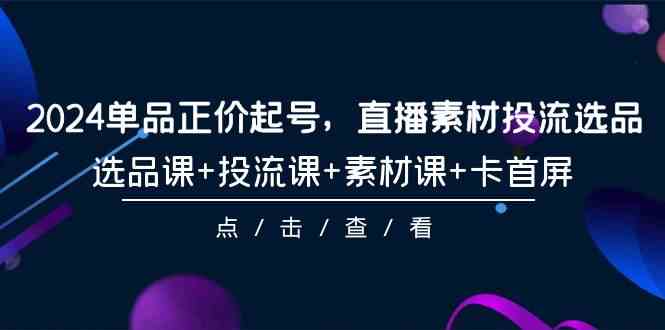 （9718期）2024单品正价起号，直播素材投流选品，选品课+投流课+素材课+卡首屏-101节-牛马集中营