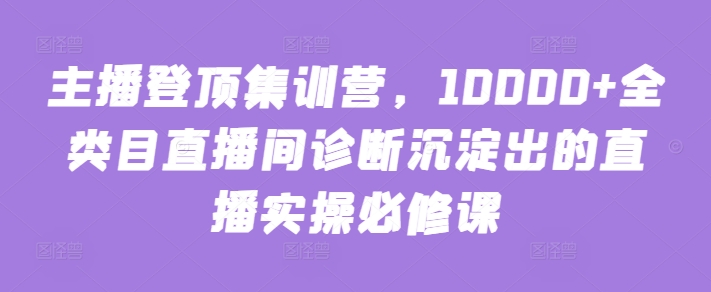 主播登顶集训营，10000+全类目直播间诊断沉淀出的直播实操必修课-牛马集中营