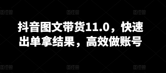 抖音图文带货11.0，快速出单拿结果，高效做账号-牛马集中营