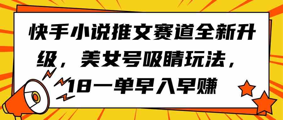 （9776期）快手小说推文赛道全新升级，美女号吸睛玩法，18一单早入早赚-牛马集中营