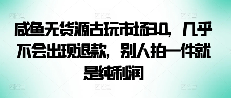 咸鱼无货源古玩市场3.0，几乎不会出现退款，别人拍一件就是纯利润-牛马集中营