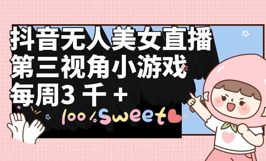 （9796期）抖音无人美女直播，第三视角小游戏，每周收益3000+-牛马集中营