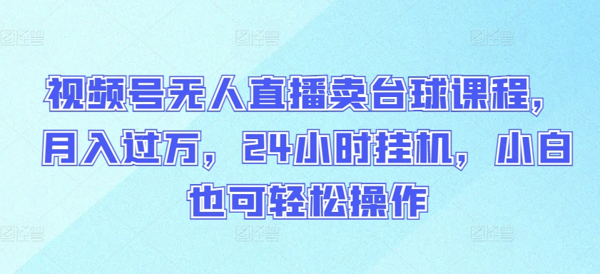 视频号无人直播卖台球课程，月入过万，24小时挂机，小白也可轻松操作-牛马集中营