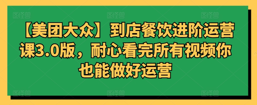 【美团大众】到店餐饮进阶运营课3.0版，耐心看完所有视频你也能做好运营-牛马集中营