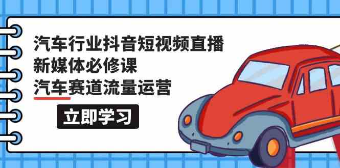 汽车行业抖音短视频直播新媒体必修课，汽车赛道流量运营（118节课）-牛马集中营