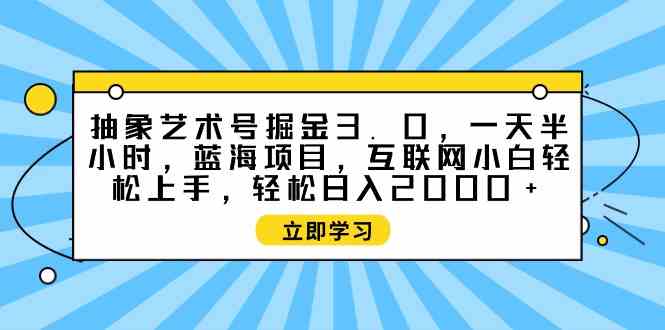 （9711期）抽象艺术号掘金3.0，一天半小时 ，蓝海项目， 互联网小白轻松上手，轻松…-牛马集中营
