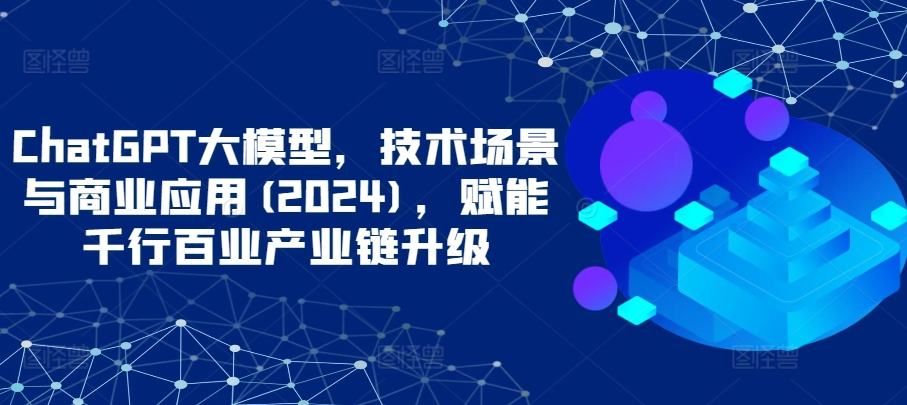 ChatGPT大模型，技术场景与商业应用(2024)，赋能千行百业产业链升级-牛马集中营