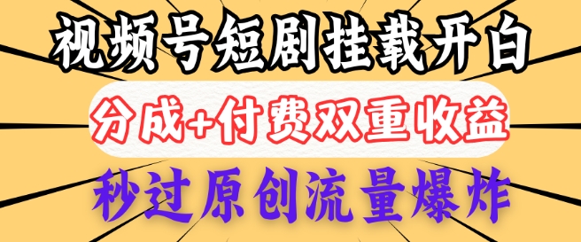2025视频号短剧内测挂载开白权限，分成+付费双重收益，秒过原创流量爆炸，小白有手就会-牛马集中营