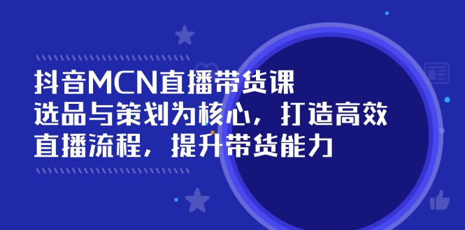 （14343期）抖音MCN直播带货课：选品与策划为核心, 打造高效直播流程, 提升带货能力-牛马集中营
