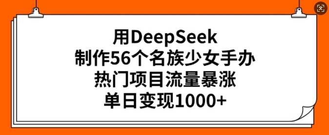 用DeepSeek制作56个名族少女手办，热门项目流量暴涨，单日变现多张-牛马集中营