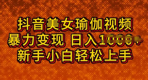 抖音美女瑜伽教程，轻松过原创，多种暴力变现方式，日入多张-牛马集中营