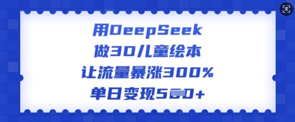 用DeepSeek做3D儿童绘本，让流量暴涨300%，单日变现多张-牛马集中营