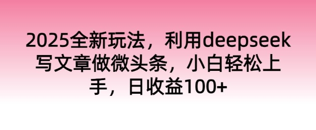 2025全新玩法，利用deepseek写文章做微头条，小白轻松上手，日收益100+-牛马集中营