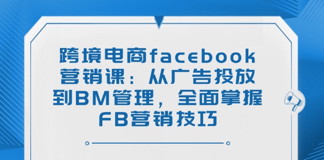 （14314期）跨境电商facebook营销课：从广告投放到BM管理，全面掌握FB营销技巧-牛马集中营