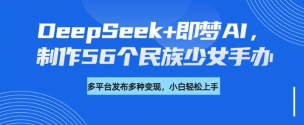 DeepSeek+即梦AI，制作56个民族少女手办，附详细教程+变现方向-牛马集中营