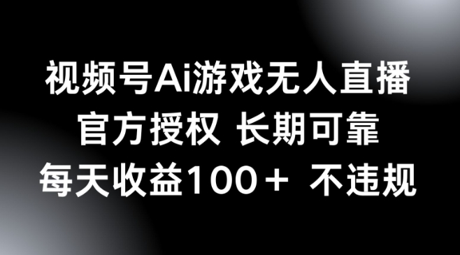 视频号AI游戏无人直播，官方授权 长期可靠，每天收益100+不违规-牛马集中营
