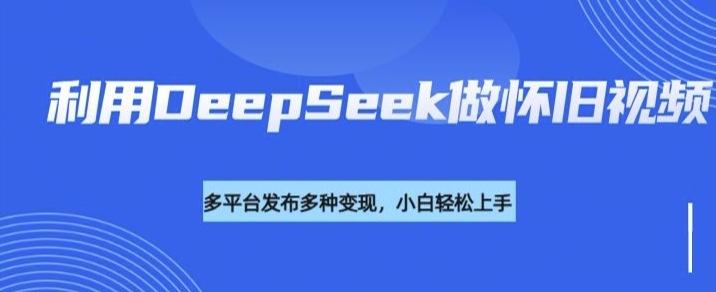 利用DeepSeek做怀旧视频，流量号多渠道变现能力强-牛马集中营