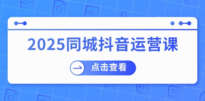 （14286期）2025同城抖音运营课：涵盖实体店盈利，团购好处，助商家获取流量-牛马集中营