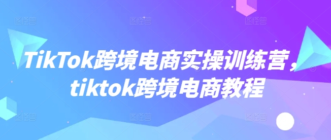 TikTok跨境电商实操训练营，tiktok跨境电商教程-牛马集中营