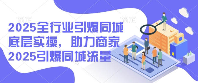2025全行业引爆同城底层实操，助力商家2025引爆同城流量-牛马集中营