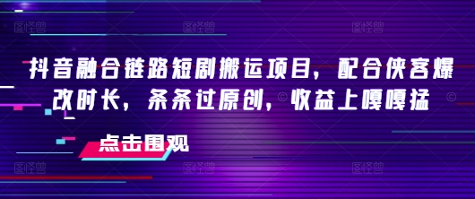 抖音融合链路短剧搬运项目，配合侠客爆改时长，条条过原创，收益嘎嘎猛-牛马集中营