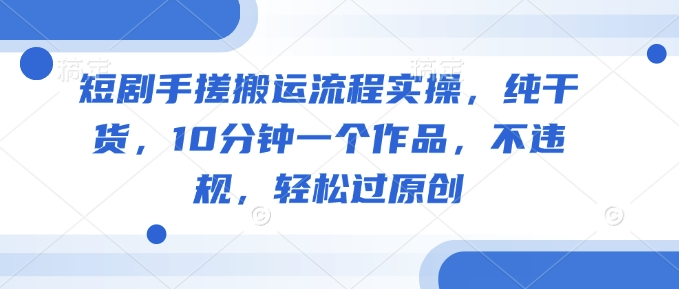 短剧手搓搬运流程实操，纯干货，10分钟一个作品，不违规，轻松过原创-牛马集中营