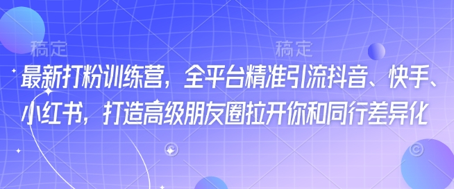 最新打粉训练营，全平台精准引流抖音、快手、小红书，打造高级朋友圈拉开你和同行差异化-牛马集中营