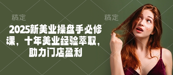 2025新美业操盘手必修课，十年美业经验萃取，助力门店盈利-牛马集中营