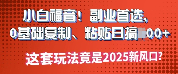 小白福音!副业首选，0基础复制，粘贴日搞多张?这套玩法竟是2025新风口?-牛马集中营