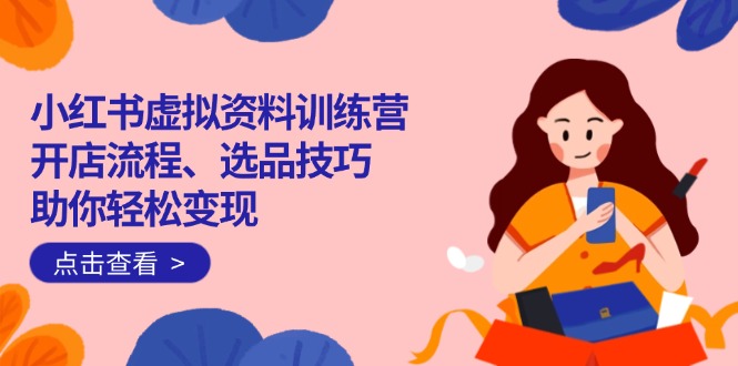 （14372期）小红书虚拟资料训练营：开店流程、选品技巧一网打尽，助你轻松变现-牛马集中营