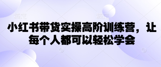 小红书带货实操高阶训练营，让每个人都可以轻松学会-牛马集中营
