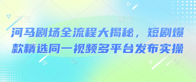 河马剧场全流程大揭秘，短剧爆款精选同一视频多平台发布实操-牛马集中营