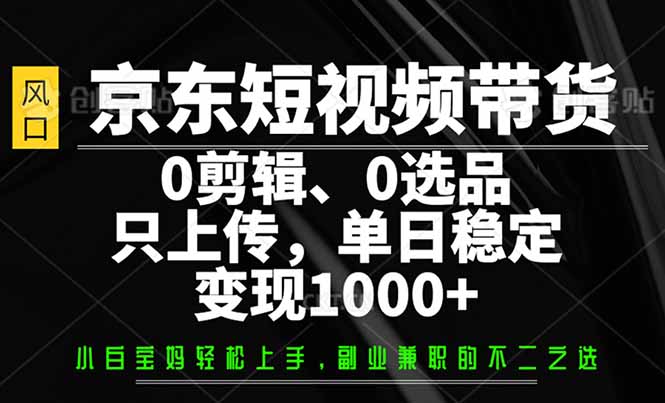 （14304期）京东短视频带货，0剪辑，0选品，只需上传素材，单日稳定变现1000+-牛马集中营