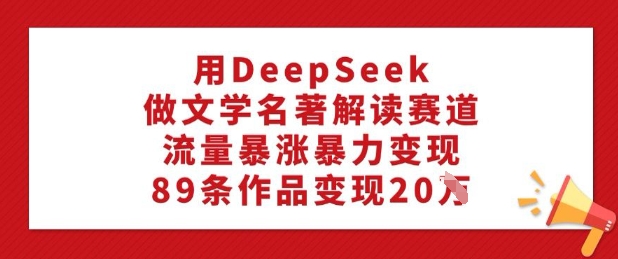 用DeepSeek做文学名著解读赛道，流量暴涨暴力变现，89条作品变现20W-牛马集中营