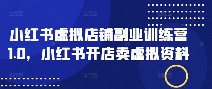 小红书虚拟店铺副业训练营1.0，小红书开店卖虚拟资料-牛马集中营