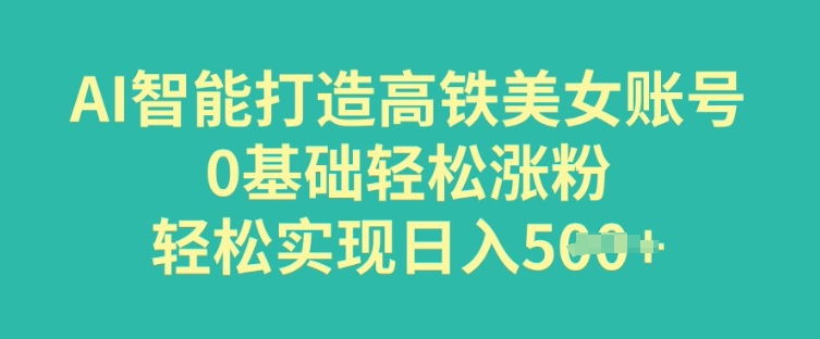 AI智能打造高铁美女账号，0基础轻松涨粉，轻松实现日入多张-牛马集中营