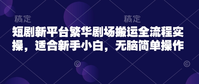 短剧新平台繁华剧场搬运全流程实操，适合新手小白，无脑简单操作-牛马集中营