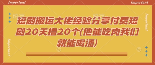 短剧搬运大佬经验分享付费短剧20天撸20个(他能吃肉我们就能喝汤)-牛马集中营